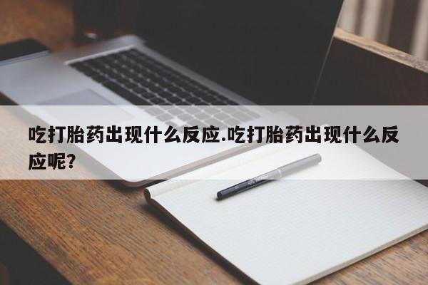 打胎药私人联系方式微信吃打胎药出现什么反应.吃打胎药出现什么反应呢？