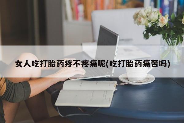 打胎药私人联系方式微信女人吃打胎药疼不疼痛呢(吃打胎药痛苦吗)