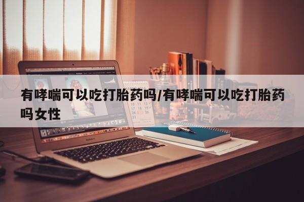 打胎药私人联系方式微信有哮喘可以吃打胎药吗/有哮喘可以吃打胎药吗女性