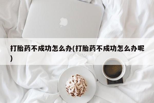 打胎药私人联系方式微信打胎药不成功怎么办(打胎药不成功怎么办呢)