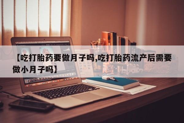 打胎药私人联系方式微信【吃打胎药要做月子吗,吃打胎药流产后需要做小月子吗】