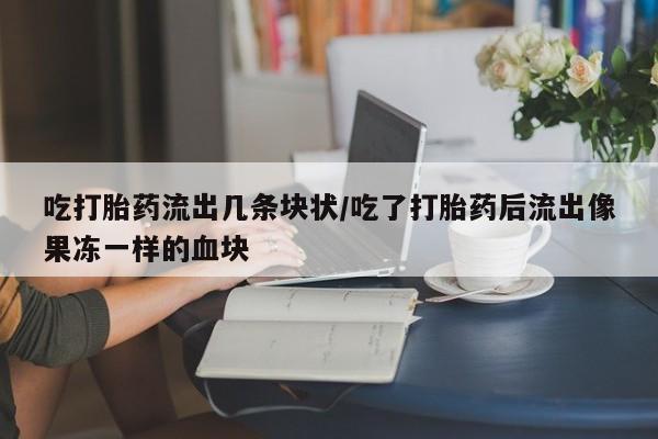 打胎药私人联系方式微信吃打胎药流出几条块状/吃了打胎药后流出像果冻一样的血块