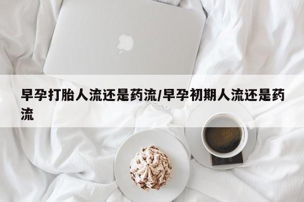 打胎药私人联系方式微信早孕打胎人流还是药流/早孕初期人流还是药流