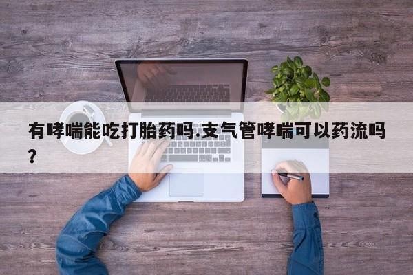 打胎药私人联系方式微信有哮喘能吃打胎药吗.支气管哮喘可以药流吗？