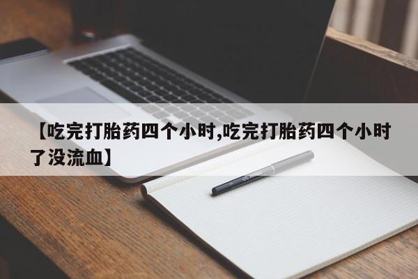 打胎药私人联系方式微信【吃完打胎药四个小时,吃完打胎药四个小时了没流血】