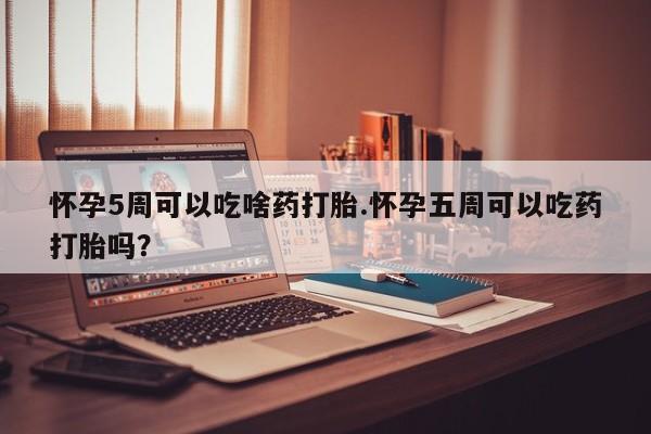 打胎药私人联系方式微信怀孕5周可以吃啥药打胎.怀孕五周可以吃药打胎吗？