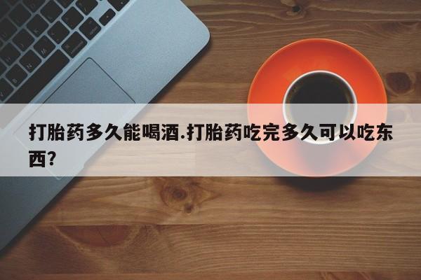 打胎药私人联系方式微信打胎药多久能喝酒.打胎药吃完多久可以吃东西？