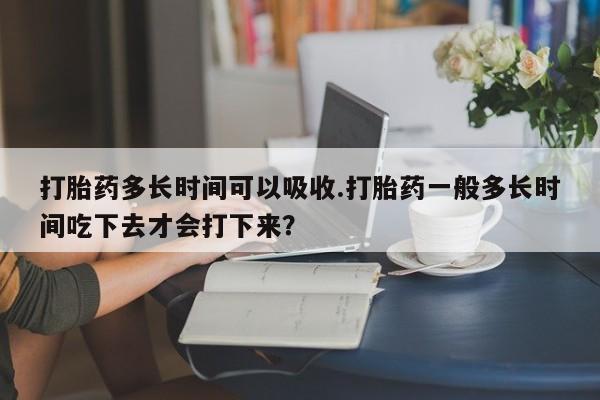打胎药私人联系方式微信打胎药多长时间可以吸收.打胎药一般多长时间吃下去才会打下来？